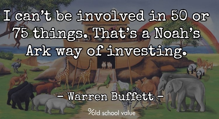 I can’t be involved in 50 or 75 things. That’s a Noah’s Ark way of investing